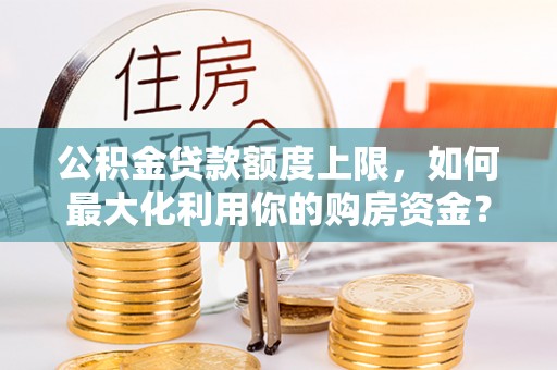 铁西公积金贷款额度上限，如何最大化利用你的购房资金？
