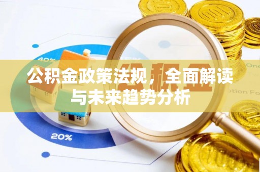铁西公积金政策法规，全面解读与未来趋势分析