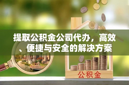 铁西提取公积金公司代办，高效、便捷与安全的解决方案