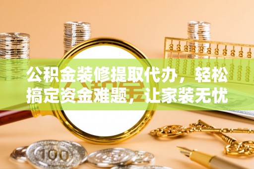 铁西公积金装修提取代办，轻松搞定资金难题，让家装无忧