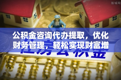 铁西公积金咨询代办提取，优化财务管理，轻松实现财富增值