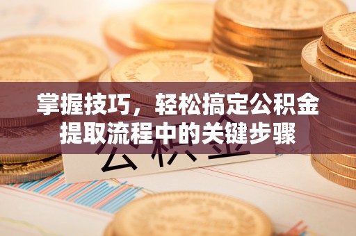 铁西掌握技巧，轻松搞定公积金提取流程中的关键步骤