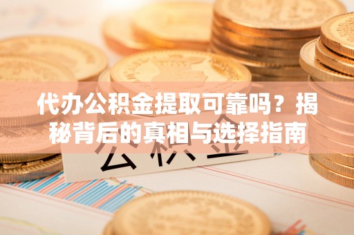 铁西代办公积金提取可靠吗？揭秘背后的真相与选择指南