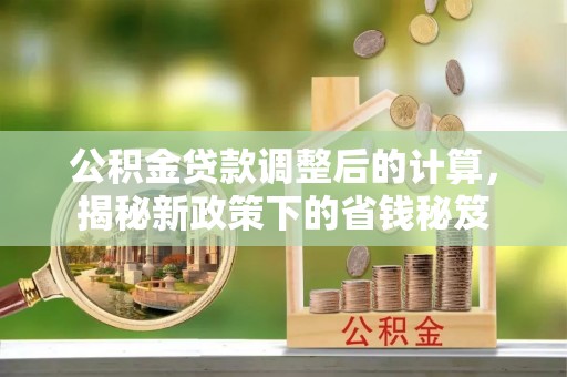 铁西公积金贷款调整后的计算，揭秘新政策下的省钱秘笈