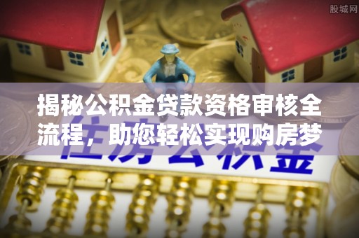 铁西揭秘公积金贷款资格审核全流程，助您轻松实现购房梦想