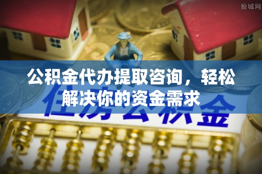 铁西公积金代办提取咨询，轻松解决你的资金需求