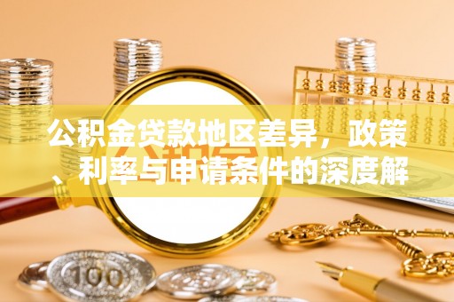 铁西公积金贷款地区差异，政策、利率与申请条件的深度解析