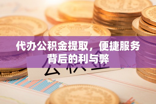 铁西代办公积金提取，便捷服务背后的利与弊