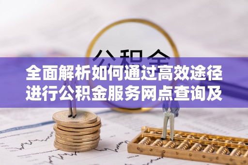 铁西全面解析如何通过高效途径进行公积金服务网点查询及办理相关业务