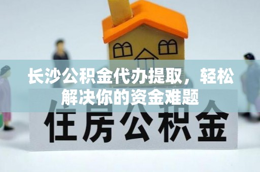 铁西长沙公积金代办提取，轻松解决你的资金难题