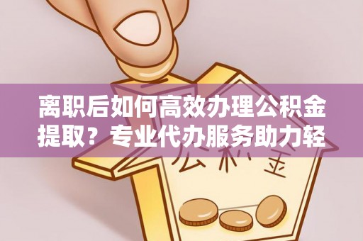 铁西离职后如何高效办理公积金提取？专业代办服务助力轻松解决