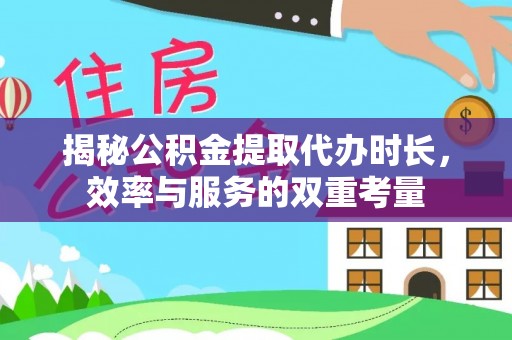 铁西揭秘公积金提取代办时长，效率与服务的双重考量