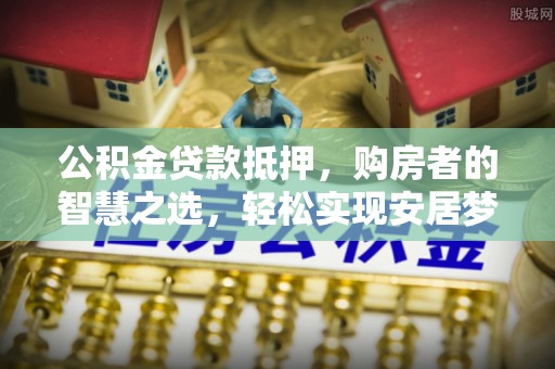 铁西公积金贷款抵押，购房者的智慧之选，轻松实现安居梦想