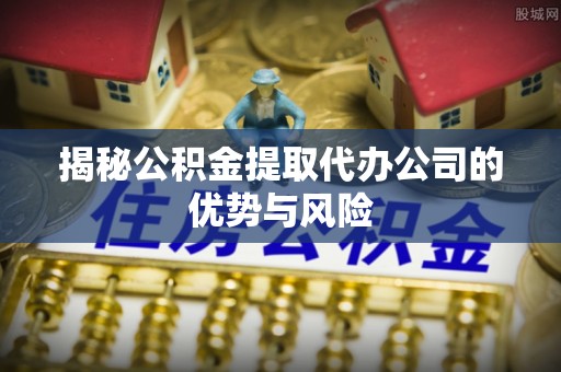铁西揭秘公积金提取代办公司的优势与风险