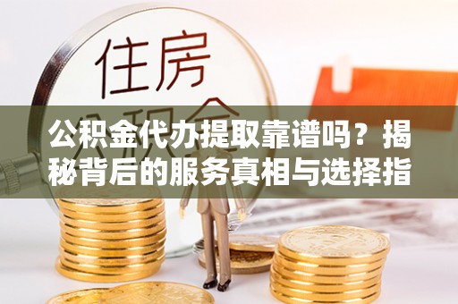 铁西公积金代办提取靠谱吗？揭秘背后的服务真相与选择指南