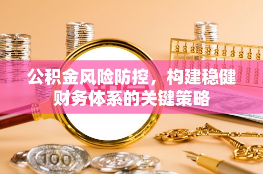 铁西公积金风险防控，构建稳健财务体系的关键策略