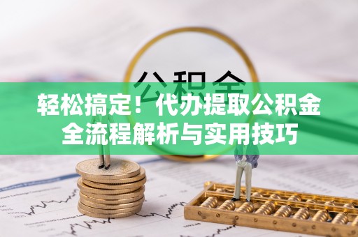 铁西轻松搞定！代办提取公积金全流程解析与实用技巧