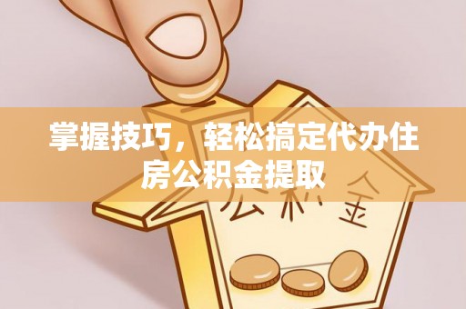 铁西掌握技巧，轻松搞定代办住房公积金提取