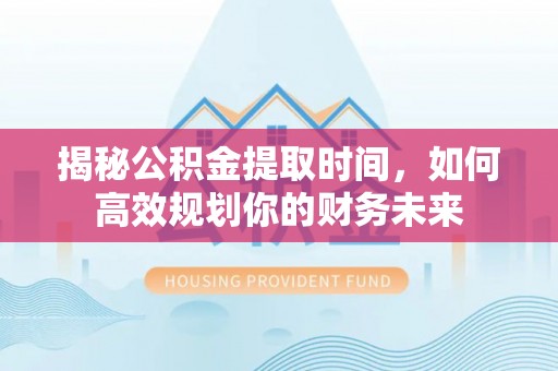 铁西揭秘公积金提取时间，如何高效规划你的财务未来