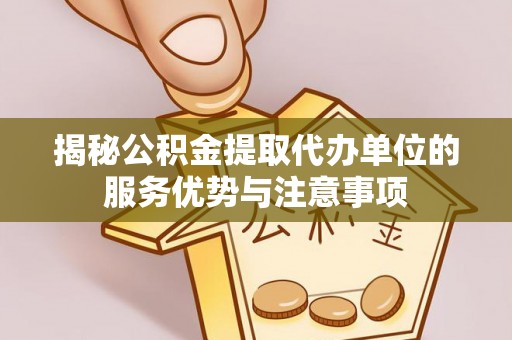 铁西揭秘公积金提取代办单位的服务优势与注意事项