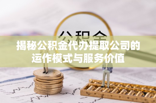 铁西揭秘公积金代办提取公司的运作模式与服务价值