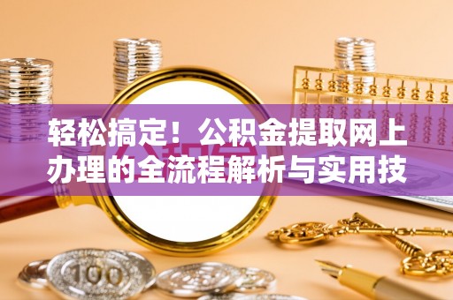 铁西轻松搞定！公积金提取网上办理的全流程解析与实用技巧