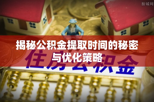 铁西揭秘公积金提取时间的秘密与优化策略