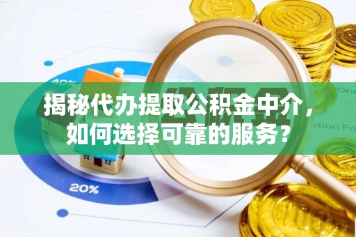 铁西揭秘代办提取公积金中介，如何选择可靠的服务？
