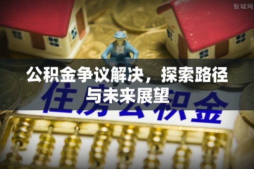 铁西公积金争议解决，探索路径与未来展望