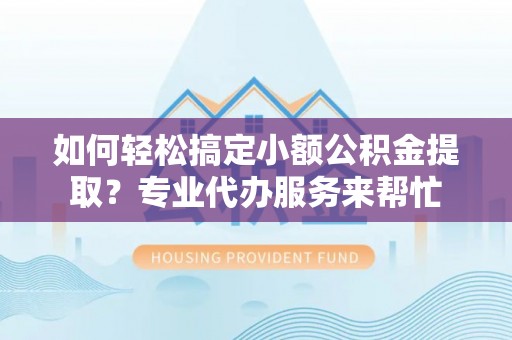 铁西如何轻松搞定小额公积金提取？专业代办服务来帮忙