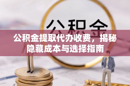 铁西公积金提取代办收费，揭秘隐藏成本与选择指南