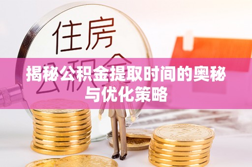 铁西揭秘公积金提取时间的奥秘与优化策略