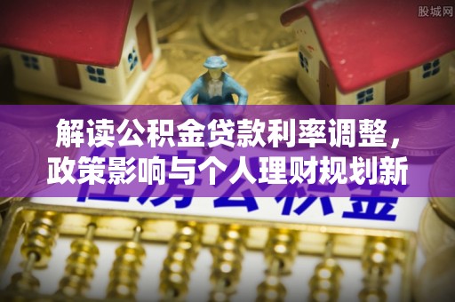 铁西解读公积金贷款利率调整，政策影响与个人理财规划新思路