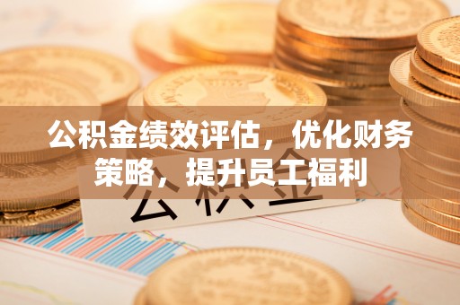 铁西公积金绩效评估，优化财务策略，提升员工福利
