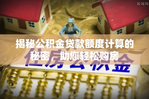 铁西揭秘公积金贷款额度计算的秘密，助您轻松购房