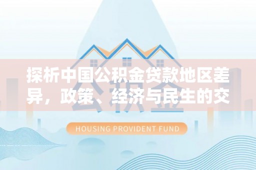 铁西探析中国公积金贷款地区差异，政策、经济与民生的交织影响