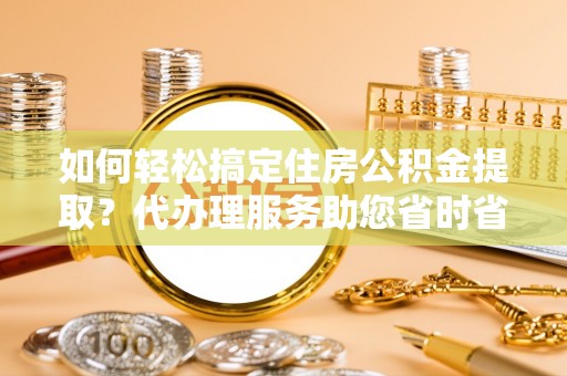 铁西如何轻松搞定住房公积金提取？代办理服务助您省时省力