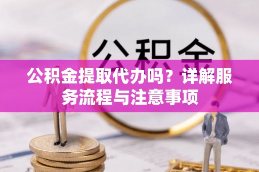 铁西公积金提取代办吗？详解服务流程与注意事项