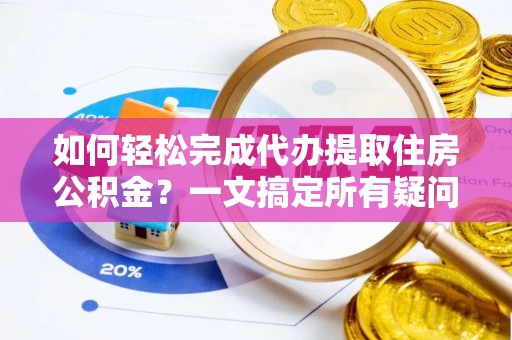 铁西如何轻松完成代办提取住房公积金？一文搞定所有疑问