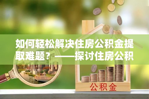 铁西如何轻松解决住房公积金提取难题？——探讨住房公积金提取代办服务