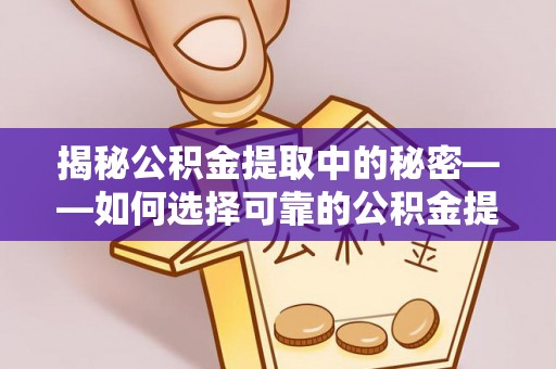铁西揭秘公积金提取中的秘密——如何选择可靠的公积金提取代办中介？