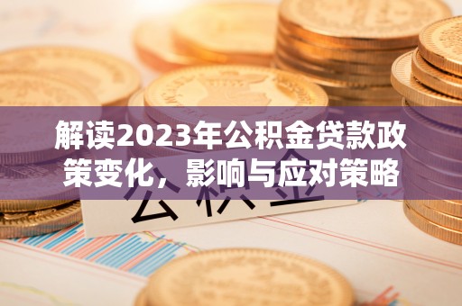 铁西解读2023年公积金贷款政策变化，影响与应对策略