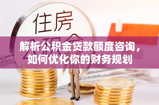 铁西解析公积金贷款额度咨询，如何优化你的财务规划