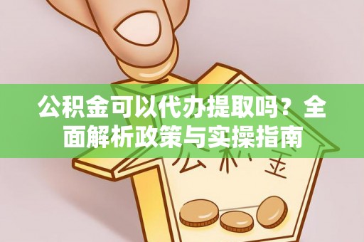铁西公积金可以代办提取吗？全面解析政策与实操指南