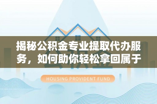 铁西揭秘公积金专业提取代办服务，如何助你轻松拿回属于你的资金