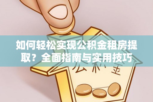 铁西如何轻松实现公积金租房提取？全面指南与实用技巧