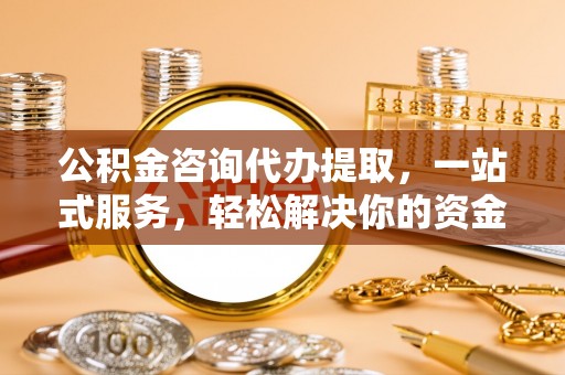 铁西公积金咨询代办提取，一站式服务，轻松解决你的资金难题