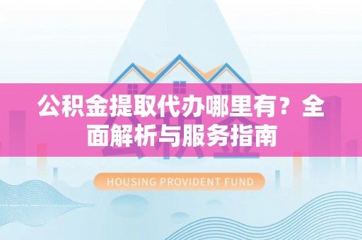 铁西公积金提取代办哪里有？全面解析与服务指南