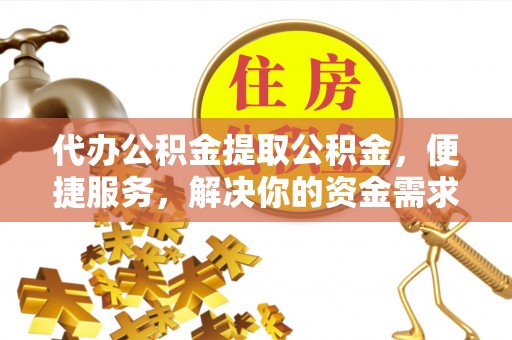铁西代办公积金提取公积金，便捷服务，解决你的资金需求