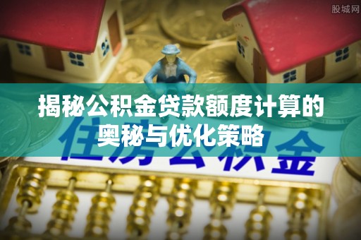 铁西揭秘公积金贷款额度计算的奥秘与优化策略